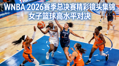 WNBA 2026赛季总决赛精彩镜头集锦 - 女子篮球高水平对决